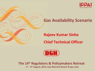 The 14th
Regulators & Policymakers Retreat
1st
– 4th
August, 2013, Goa Marriott Resort & Spa, Goa
Gas Availability Scenario
Rajeev Kumar Sinha
Chief Technical Officer
 