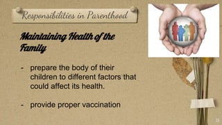 Responsibilities in Parenthood
13
Maintaining Health of the
Family
- prepare the body of their
children to different factors that
could affect its health.
- provide proper vaccination
 