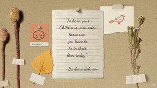 “To be in your
Children’s memories
tomorrow,
you have to
be in their
lives today”.
-Barbara Johnson
16
 