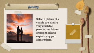 Activity
Select a picture of a
couple you admire
very much (i.e.
parents, uncle/aunt
or neighbor) and
explain why you
admire them.
17
 