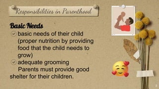 Responsibilities in Parenthood
8
Basic Needs
basic needs of their child
(proper nutrition by providing
food that the child needs to
grow)
adequate grooming
Parents must provide good
shelter for their children.
 