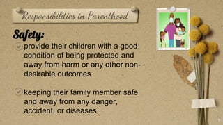 Responsibilities in Parenthood
9
Safety:
provide their children with a good
condition of being protected and
away from harm or any other non-
desirable outcomes
keeping their family member safe
and away from any danger,
accident, or diseases
 