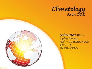 Climatology
Arch 302
Submitted by –
Lipika Pandey
Roll – 27802319002
Sem – 3
B.Arch, RRSA
 