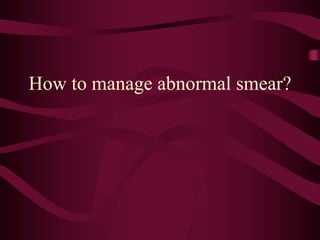 How to manage abnormal smear?
 