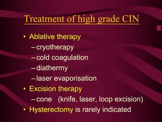 Treatment of high grade CIN
• Ablative therapy
–cryotherapy
–cold coagulation
–diathermy
–laser evaporisation
• Excision therapy
–cone (knife, laser, loop excision)
• Hysterectomy is rarely indicated
 