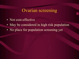 Ovarian screening
• Not cost-effective
• May be considered in high risk population
• No place for population screening yet
 