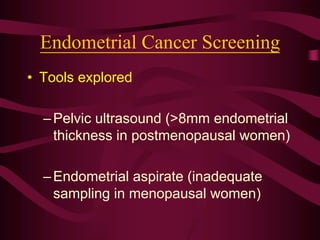 Endometrial Cancer Screening
• Tools explored
–Pelvic ultrasound (>8mm endometrial
thickness in postmenopausal women)
–Endometrial aspirate (inadequate
sampling in menopausal women)
 