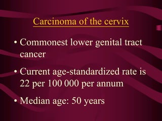 Carcinoma of the cervix
• Commonest lower genital tract
cancer
• Current age-standardized rate is
22 per 100 000 per annum
• Median age: 50 years
 