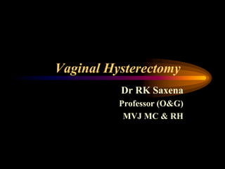 Vaginal Hysterectomy
Dr RK Saxena
Professor (O&G)
MVJ MC & RH
 