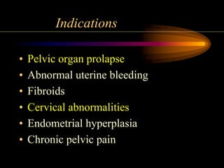 Indications
• Pelvic organ prolapse
• Abnormal uterine bleeding
• Fibroids
• Cervical abnormalities
• Endometrial hyperplasia
• Chronic pelvic pain
 