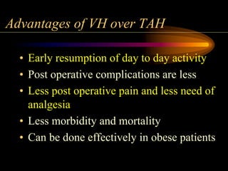 Advantages of VH over TAH
• Early resumption of day to day activity
• Post operative complications are less
• Less post operative pain and less need of
analgesia
• Less morbidity and mortality
• Can be done effectively in obese patients
 