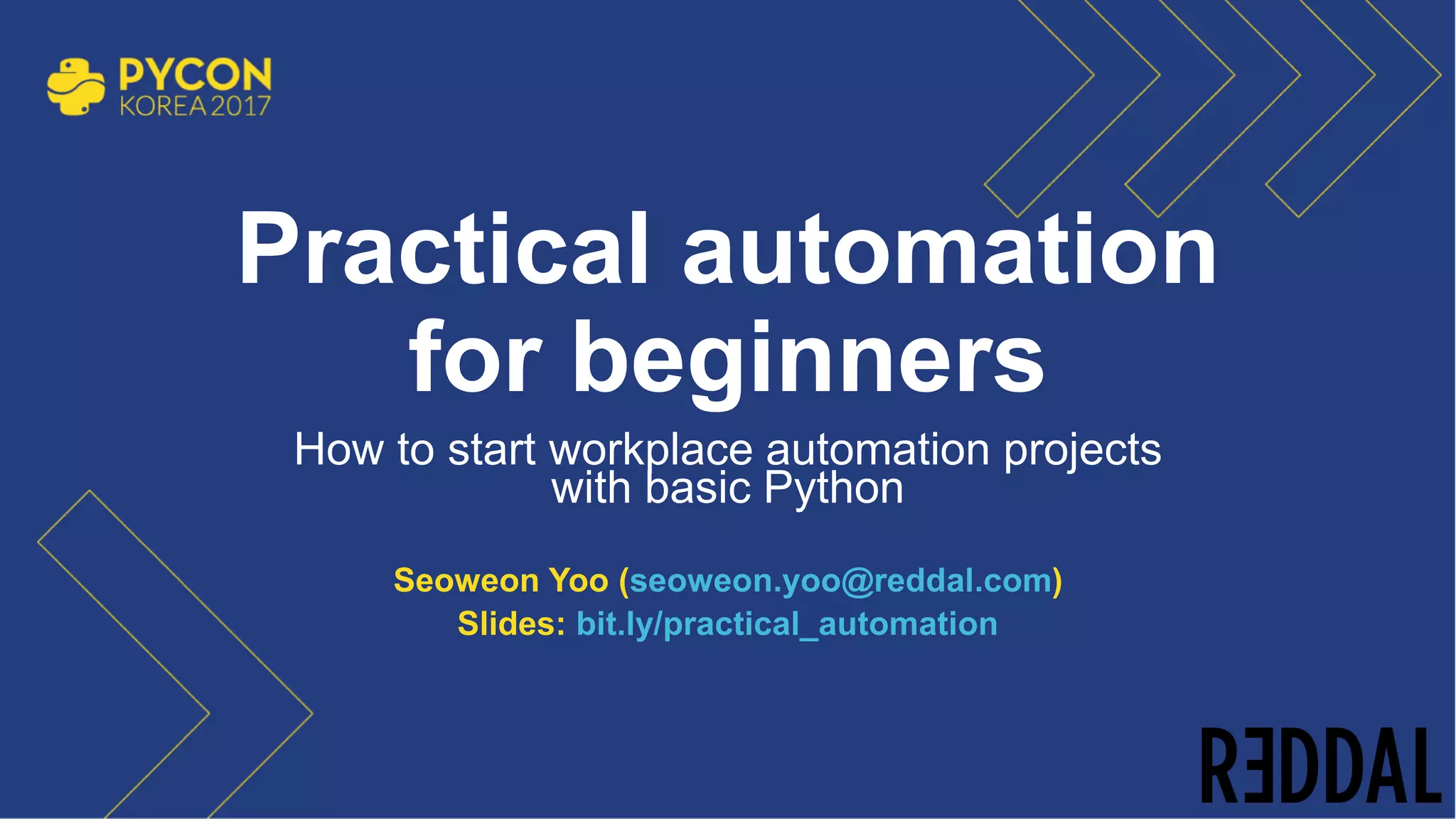 Practical automation
for beginners
How to start workplace automation projects
with basic Python
Seoweon Yoo (seoweon.yoo@reddal.com)
Slides: bit.ly/practical_automation
0
 