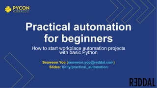Practical automation
for beginners
How to start workplace automation projects
with basic Python
Seoweon Yoo (seoweon.yoo@reddal.com)
Slides: bit.ly/practical_automation
0
 