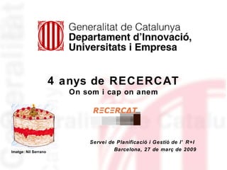 Servei de Planificació i Gestió de l’R+I  Barcelona, 27 de març de 2009 4 anys de RECERCAT On som i cap on anem Imatge: Nil Serrano 