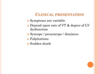 CLINICAL PRESENTATION
 Symptoms are variable
 Depend upon rate of VT & degree of LV
dysfunction
 Syncope / presyncope / dizziness
 Palpitations
 Sudden death
 