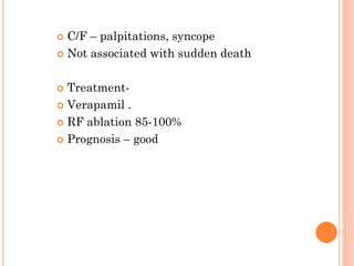  C/F – palpitations, syncope
 Not associated with sudden death
 Treatment-
 Verapamil .
 RF ablation 85-100%
 Prognosis – good
 