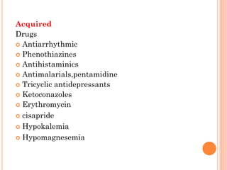 Acquired
Drugs
 Antiarrhythmic
 Phenothiazines
 Antihistaminics
 Antimalarials,pentamidine
 Tricyclic antidepressants
 Ketoconazoles
 Erythromycin
 cisapride
 Hypokalemia
 Hypomagnesemia
 