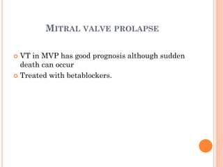 MITRAL VALVE PROLAPSE
 VT in MVP has good prognosis although sudden
death can occur
 Treated with betablockers.
 