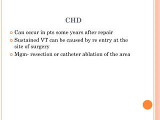 CHD
 Can occur in pts some years after repair
 Sustained VT can be caused by re entry at the
site of surgery
 Mgm- resection or catheter ablation of the area
 