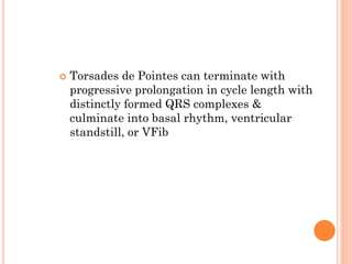  Torsades de Pointes can terminate with
progressive prolongation in cycle length with
distinctly formed QRS complexes &
culminate into basal rhythm, ventricular
standstill, or VFib
 