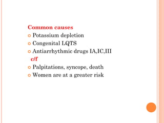 Common causes
 Potassium depletion
 Congenital LQTS
 Antiarrhythmic drugs IA,IC,III
c/f
 Palpitations, syncope, death
 Women are at a greater risk
 