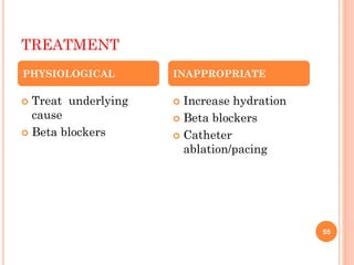 TREATMENT
 Treat underlying
cause
 Beta blockers
 Increase hydration
 Beta blockers
 Catheter
ablation/pacing
PHYSIOLOGICAL INAPPROPRIATE
55
 