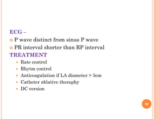 ECG –
 P wave distinct from sinus P wave
 PR interval shorter than RP interval
TREATMENT
 Rate control
 Rhytm control
 Anticoagulation if LA diameter > 5cm
 Catheter ablative theraphy
 DC version
59
 