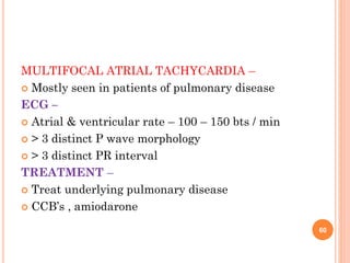 MULTIFOCAL ATRIAL TACHYCARDIA –
 Mostly seen in patients of pulmonary disease
ECG –
 Atrial & ventricular rate – 100 – 150 bts / min
 > 3 distinct P wave morphology
 > 3 distinct PR interval
TREATMENT –
 Treat underlying pulmonary disease
 CCB’s , amiodarone
60
 