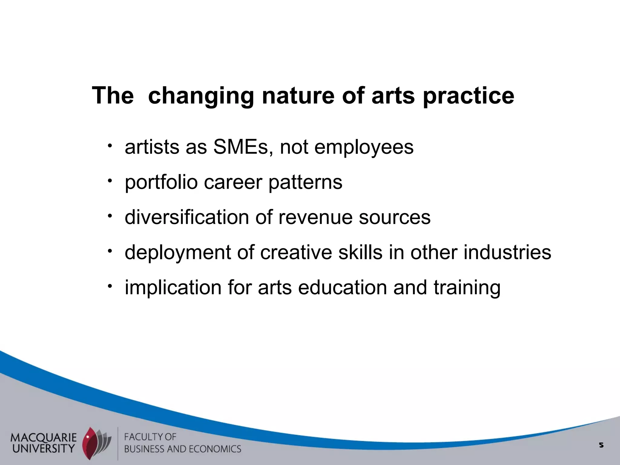 The  changing nature of arts practice artists as SMEs, not employees portfolio career patterns diversification of revenue sources deployment of creative skills in other industries implication for arts education and training 