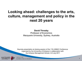 Looking ahead: challenges to the arts, culture, management and policy in the next 20 years David Throsby Professor of Economics Macquarie University, Sydney, Australia Keynote presentation at closing session of the 11th AIMAC Conference organised by the University of Antwerp in collaboration with  the Antwerp Management School, 4-6 July 2011 