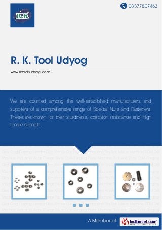 08377807463
A Member of
R. K. Tool Udyog
www.rktoolsudyog.com
Industrial Nuts Flange Nuts Cold Forging Parts Machine Tool and Dies Cold Forging Dies Cold
Forging Header Dies Knock Out Pins Punches and Pin Bolt Maker Machine EDM Drill
Machine Industrial Nuts Flange Nuts Cold Forging Parts Machine Tool and Dies Cold Forging
Dies Cold Forging Header Dies Knock Out Pins Punches and Pin Bolt Maker Machine EDM Drill
Machine Industrial Nuts Flange Nuts Cold Forging Parts Machine Tool and Dies Cold Forging
Dies Cold Forging Header Dies Knock Out Pins Punches and Pin Bolt Maker Machine EDM Drill
Machine Industrial Nuts Flange Nuts Cold Forging Parts Machine Tool and Dies Cold Forging
Dies Cold Forging Header Dies Knock Out Pins Punches and Pin Bolt Maker Machine EDM Drill
Machine Industrial Nuts Flange Nuts Cold Forging Parts Machine Tool and Dies Cold Forging
Dies Cold Forging Header Dies Knock Out Pins Punches and Pin Bolt Maker Machine EDM Drill
Machine Industrial Nuts Flange Nuts Cold Forging Parts Machine Tool and Dies Cold Forging
Dies Cold Forging Header Dies Knock Out Pins Punches and Pin Bolt Maker Machine EDM Drill
Machine Industrial Nuts Flange Nuts Cold Forging Parts Machine Tool and Dies Cold Forging
Dies Cold Forging Header Dies Knock Out Pins Punches and Pin Bolt Maker Machine EDM Drill
Machine Industrial Nuts Flange Nuts Cold Forging Parts Machine Tool and Dies Cold Forging
Dies Cold Forging Header Dies Knock Out Pins Punches and Pin Bolt Maker Machine EDM Drill
Machine Industrial Nuts Flange Nuts Cold Forging Parts Machine Tool and Dies Cold Forging
Dies Cold Forging Header Dies Knock Out Pins Punches and Pin Bolt Maker Machine EDM Drill
Machine Industrial Nuts Flange Nuts Cold Forging Parts Machine Tool and Dies Cold Forging
We are counted among the well-established manufacturers and
suppliers of a comprehensive range of Special Nuts and Fasteners.
These are known for their sturdiness, corrosion resistance and high
tensile strength.
 