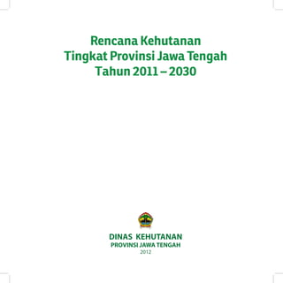 Rencana Kehutanan 
Tingkat Provinsi Jawa Tengah 
Tahun 2011 – 2030 
DINAS KEHUTANAN 
PROVINSI JAWA TENGAH 
2012  