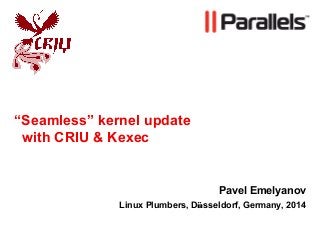 “Seamless” kernel update
with CRIU & Kexec
Pavel Emelyanov
Linux Plumbers, Düsseldorf, Germany, 2014
 