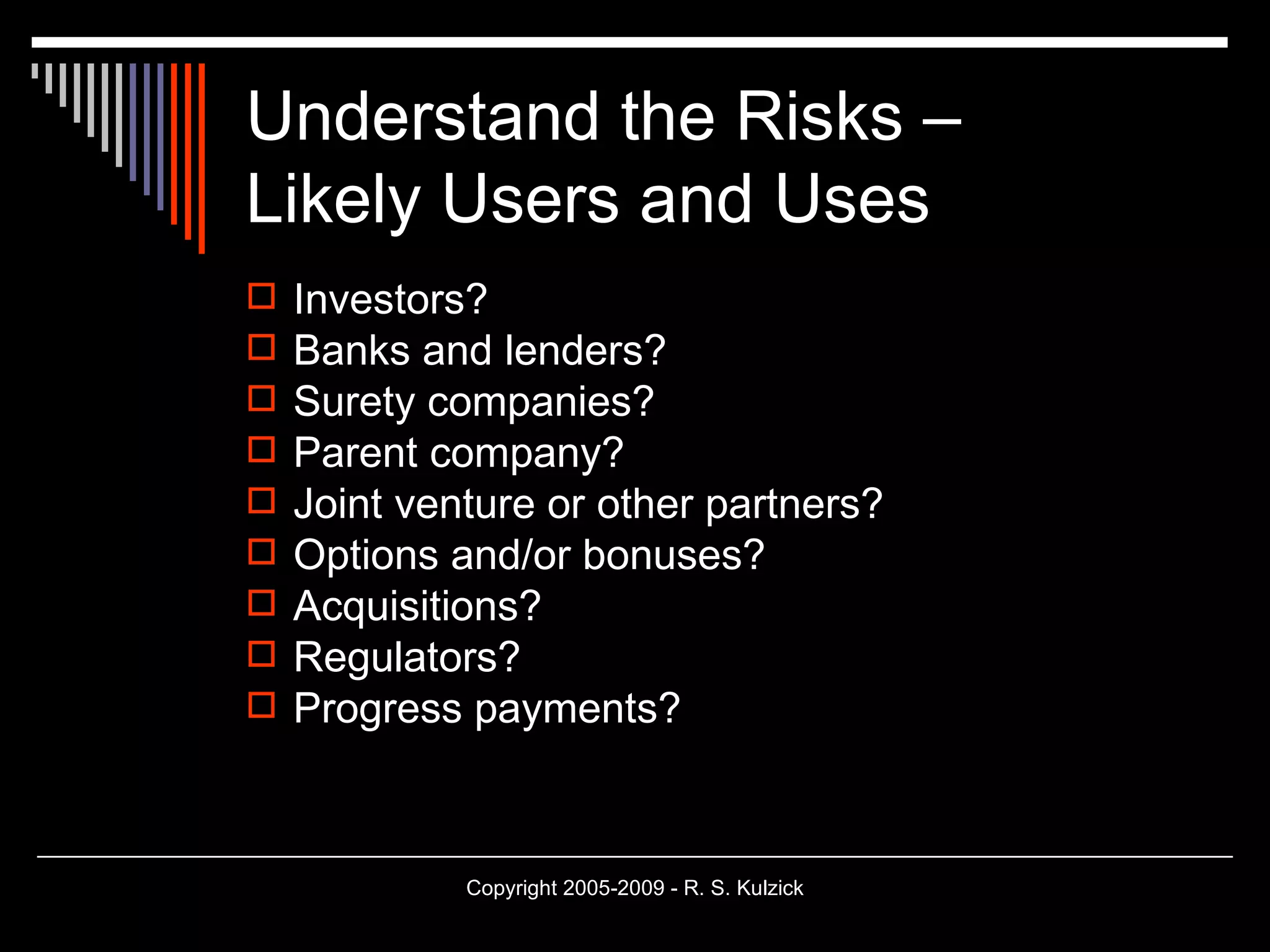 Understand the Risks –  Likely Users and Uses Investors? Banks and lenders? Surety companies? Parent company? Joint venture or other partners? Options and/or bonuses? Acquisitions? Regulators? Progress payments? 