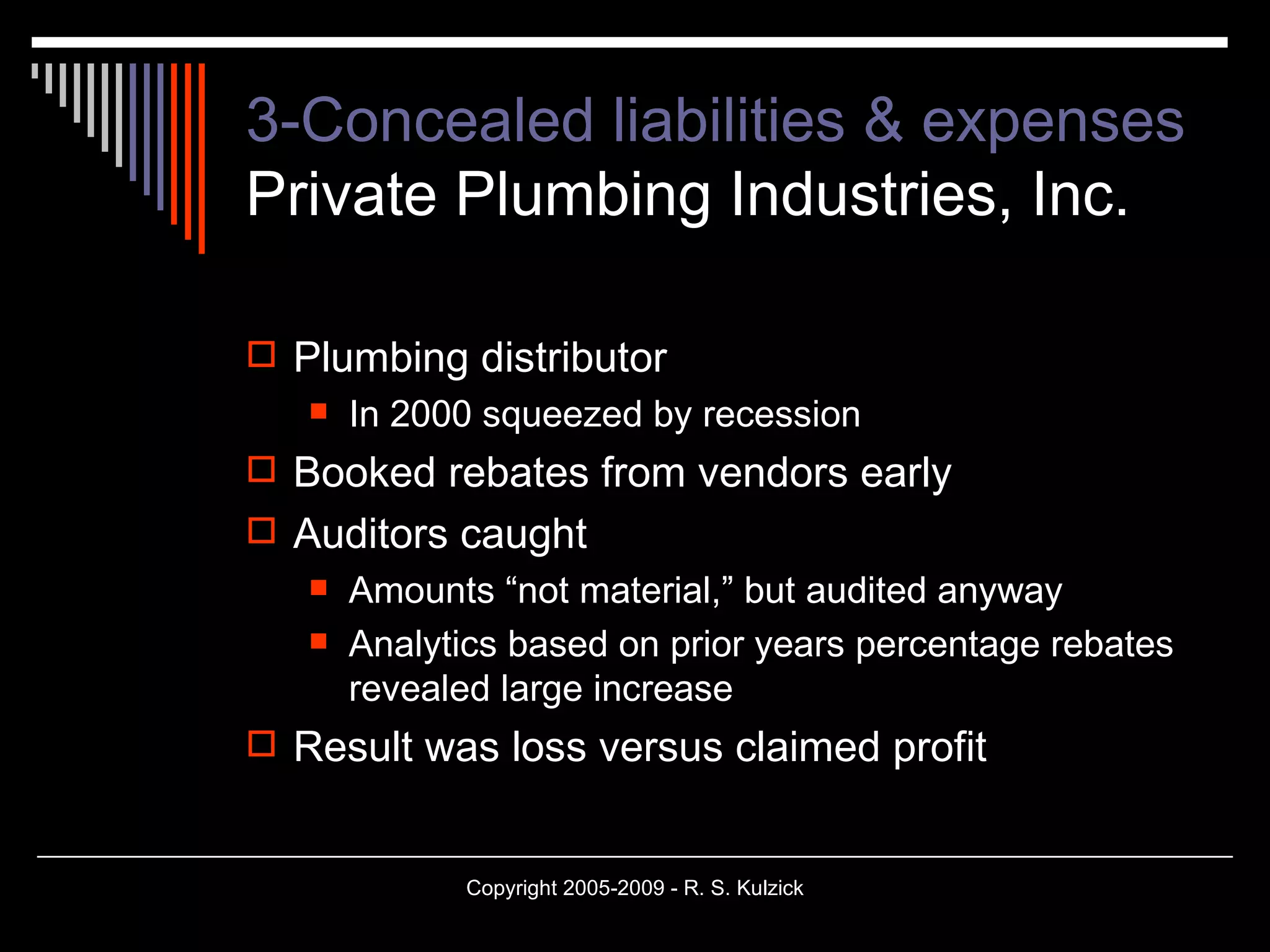 3-Concealed liabilities & expenses Private Plumbing Industries, Inc. Plumbing distributor In 2000 squeezed by recession Booked rebates from vendors early Auditors caught Amounts “not material,” but audited anyway Analytics based on prior years percentage rebates revealed large increase Result was loss versus claimed profit 