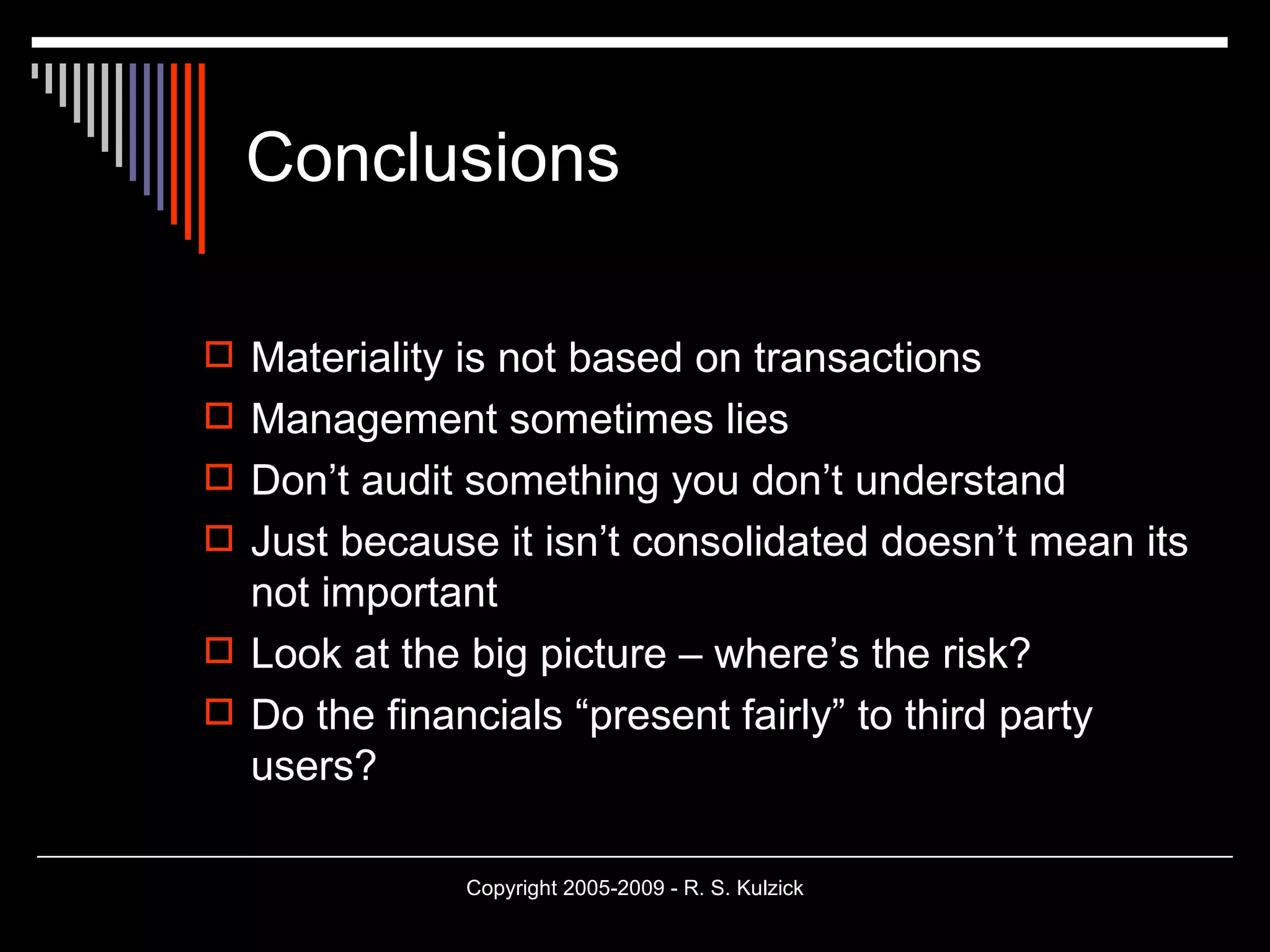 Conclusions Materiality is not based on transactions Management sometimes lies Don’t audit something you don’t understand Just because it isn’t consolidated doesn’t mean its not important Look at the big picture – where’s the risk? Do the financials “present fairly” to third party users? 
