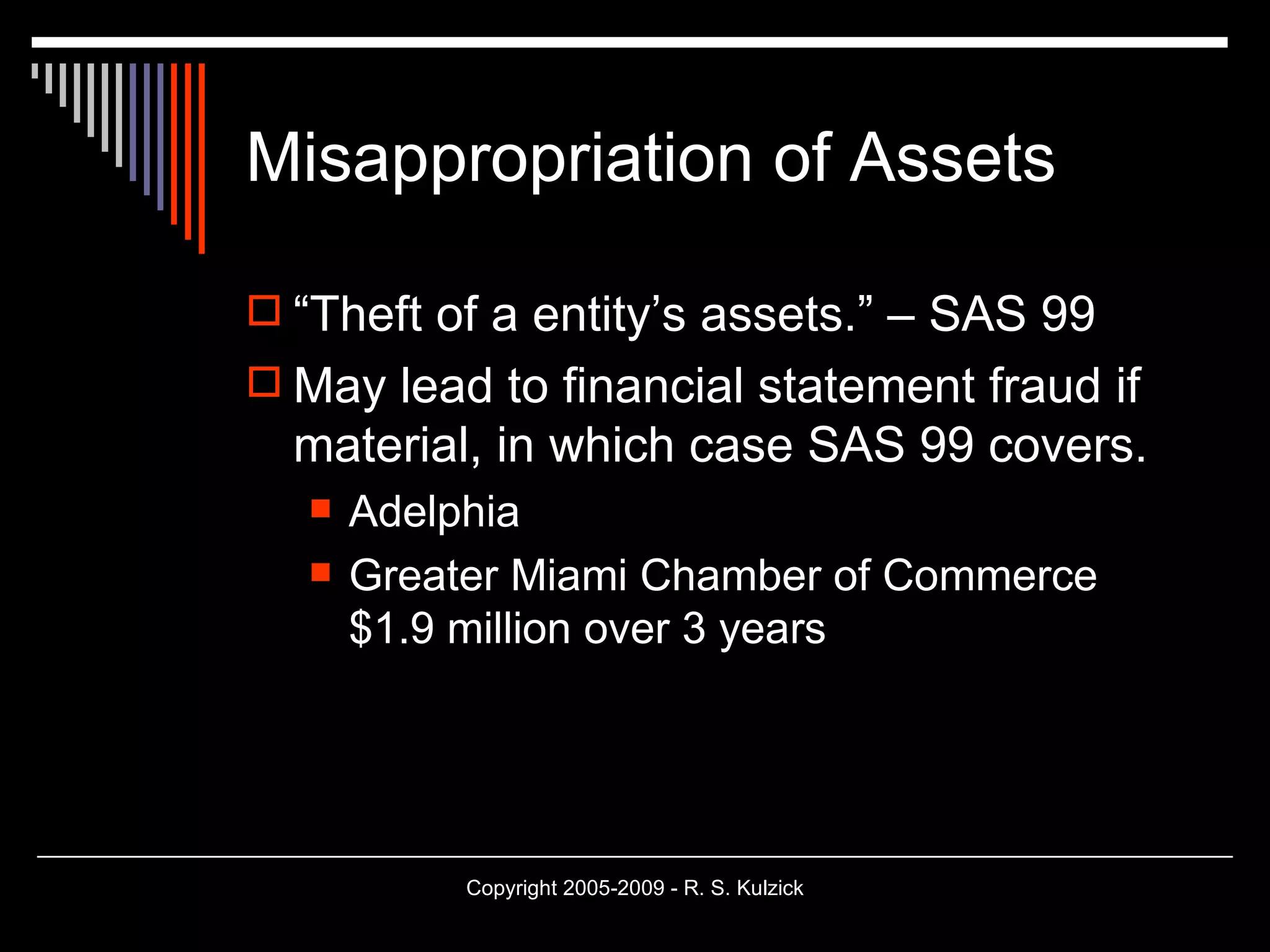 Misappropriation of Assets “Theft of a entity’s assets.” – SAS 99 May lead to financial statement fraud if material, in which case SAS 99 covers. Adelphia  Greater Miami Chamber of Commerce $1.9 million over 3 years 