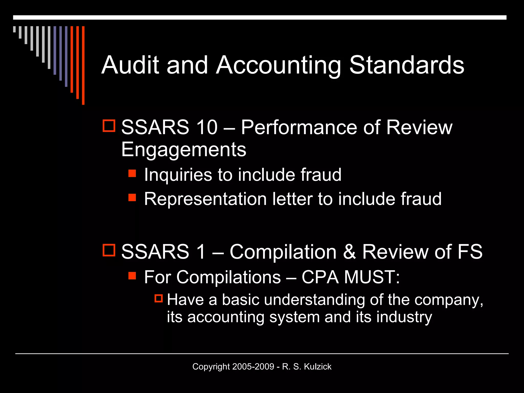 Audit and Accounting Standards SSARS 10 – Performance of Review Engagements Inquiries to include fraud Representation letter to include fraud SSARS 1 – Compilation & Review of FS For Compilations – CPA MUST: Have a basic understanding of the company, its accounting system and its industry 
