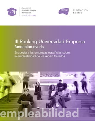 III RANKING UNIVERSIDAD-EMPRESA
1
III Ranking Universidad-Empresa
fundación everis
Encuesta a las empresas españolas sobre
la empleabilidad de los recién titulados
empleabilidadempleabilidad
 