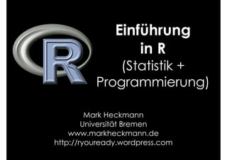 Einführung
                   in R
             (Statistik +
          Programmierung)

         Mark Heckmann
        Universität Bremen
    www.markheckmann.de
http://ryouready.wordpress.com
 