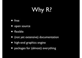 Why R?
• free
• open source
• ﬂexible
• (not yet extensive) documentation
• high-end graphics engine
• packages for (almost) everything
 
