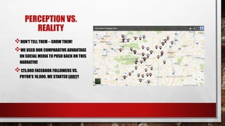 PERCEPTION VS.
REALITY
DON’T TELL THEM – SHOW THEM!
WE USED OUR COMPARATIVE ADVANTAGE
ON SOCIAL MEDIA TO PUSH BACK ON THIS
NARRATIVE
125,000 FACEBOOK FOLLOWERS VS.
PRYOR’S 16,000. WE STARTED EARLY!
 