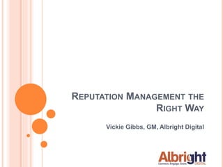 REPUTATION MANAGEMENT THE 
RIGHT WAY 
Vickie Gibbs, GM, Albright Digital 
 