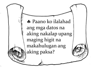  Paano ko ilalahad 
ang mga datos na 
aking nakalap upang 
maging higit na 
makahulugan ang 
aking paksa? 
 