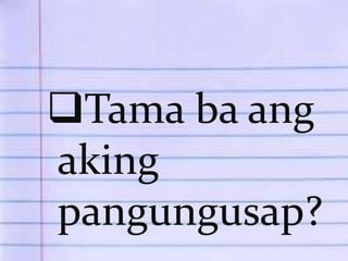 Tama ba ang 
aking 
pangungusap? 
 