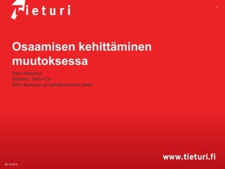 1

Osaamisen kehittäminen
muutoksessa
Päivi Hietanen
Director, Tieturi Oy
EK:n koulutus- ja työvaliokunnan jäsen

29.10.2013

 