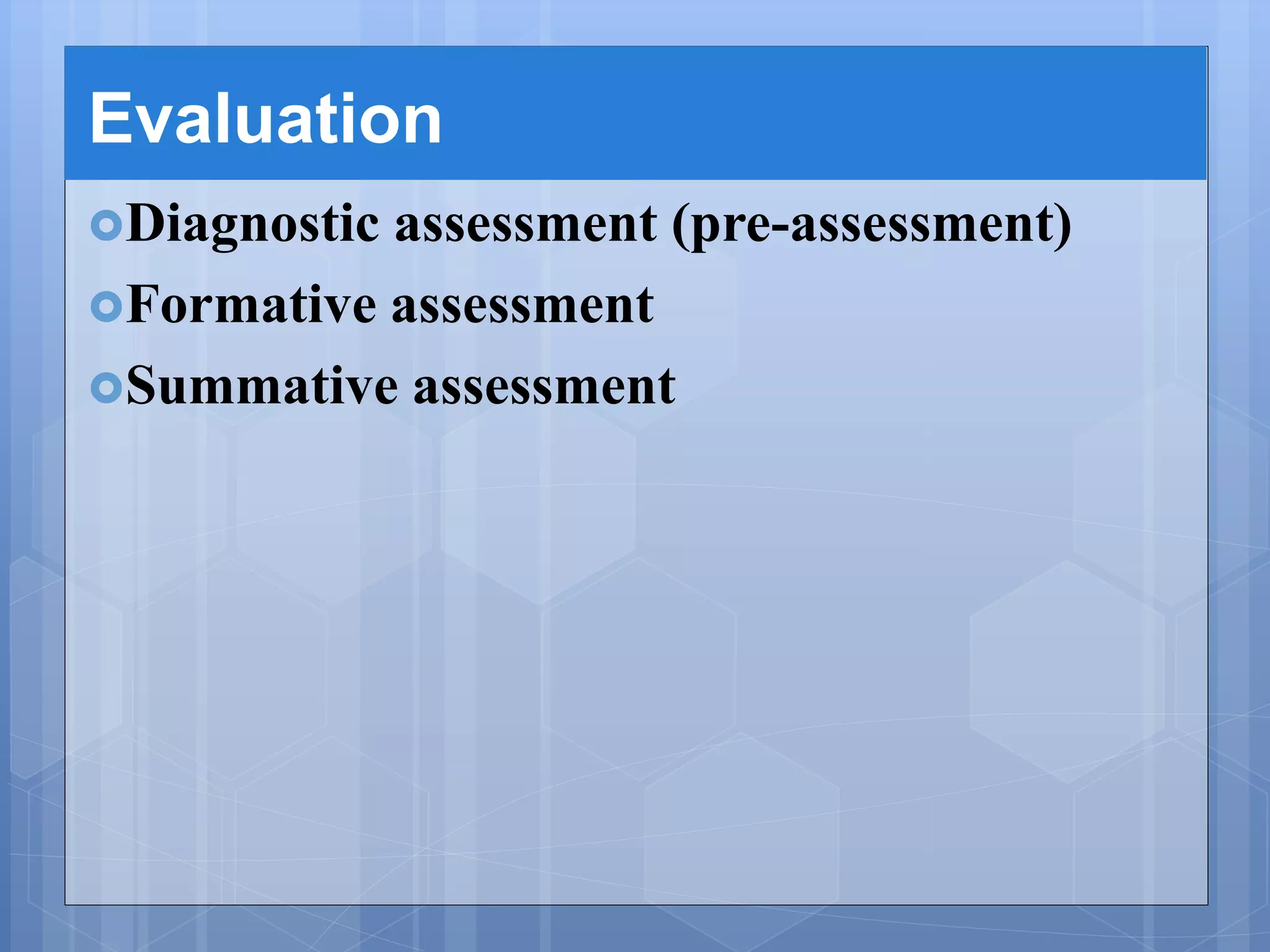Evaluation
Diagnostic assessment (pre-assessment)
Formative assessment
Summative assessment
 