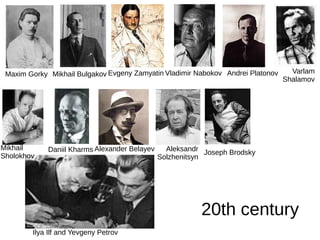 20th century
Maxim Gorky Evgeny ZamyatinMikhail Bulgakov Vladimir Nabokov Andrei Platonov Varlam
Shalamov
Mikhail
Sholokhov
Daniil Kharms Alexander Belayev Aleksandr
Solzhenitsyn
Joseph Brodsky
Ilya Ilf and Yevgeny Petrov
 