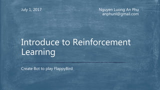 July 1, 2017
Create Bot to play FlappyBird
Introduce to Reinforcement
Learning
Nguyen Luong An Phu
anphunl@gmail.com
 