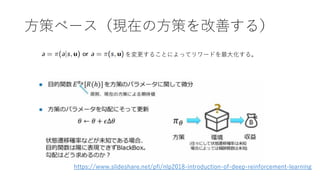 方策ベース（現在の方策を改善する）
を変更することによってリワードを最大化する。
https://www.slideshare.net/pfi/nlp2018-introduction-of-deep-reinforcement-learning
 